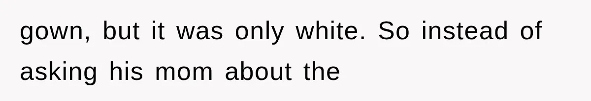 gown, but it was only white. So instead of asking his mom about the