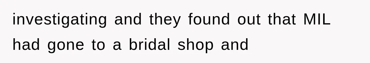 investigating and they found out that MIL had gone to a bridal shop and