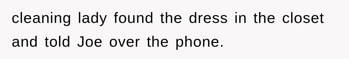 cleaning lady found the dress in the closet and told Joe over the phone.