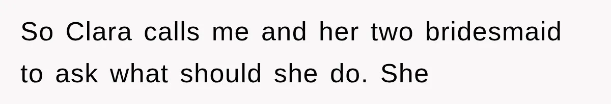 So Clara calls me and her two bridesmaid to ask what should she do. She