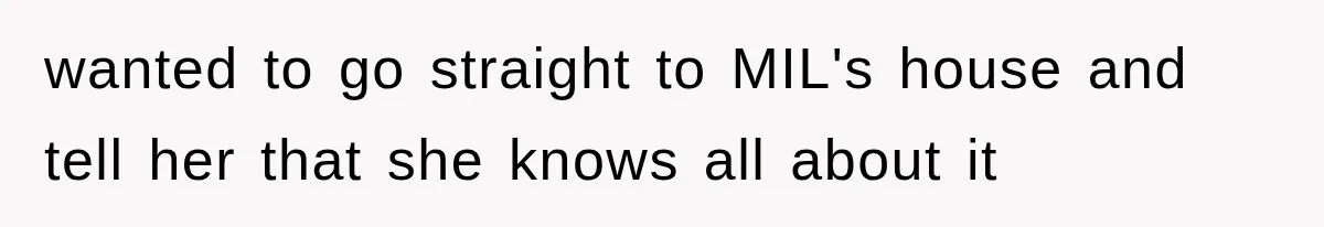 wanted to go straight to MIL's house and tell her that she knows all about it