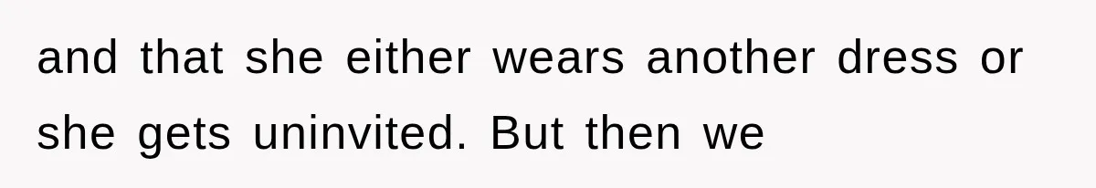 and that she either wears another dress or she gets uninvited. But then we