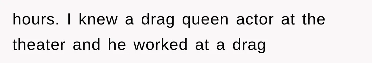 hours. I knew a drag queen actor at the theater and he worked at a drag