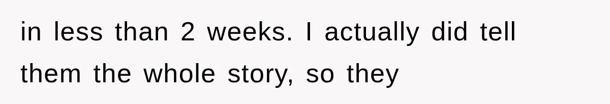 in less than 2 weeks. I actually did tell them the whole story, so they