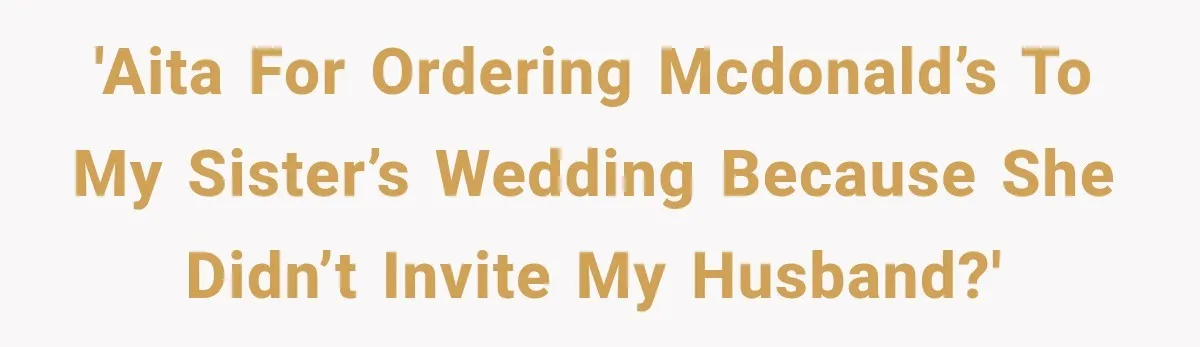 'AITA for ordering McDonald’s to my sister’s wedding because she didn’t invite my husband?'
