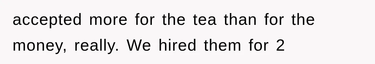 accepted more for the tea than for the money, really. We hired them for 2