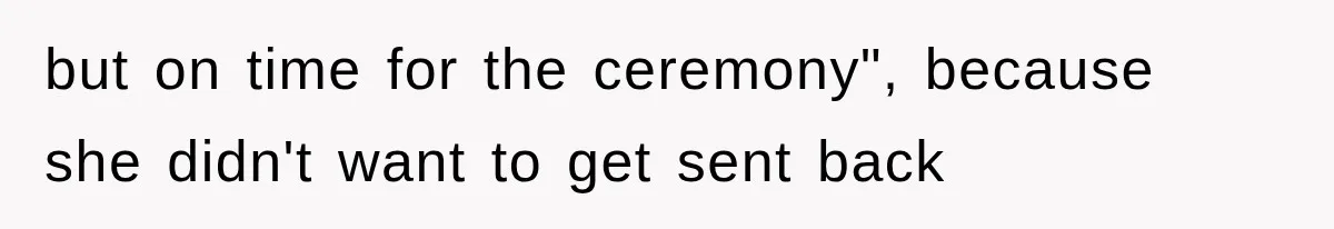 but on time for the ceremony", because she didn't want to get sent back
