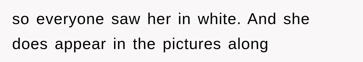 so everyone saw her in white. And she does appear in the pictures along