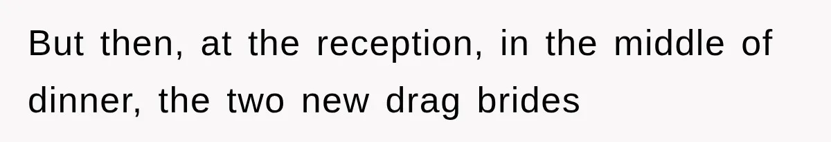 But then, at the reception, in the middle of dinner, the two new drag brides