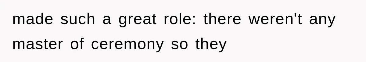 made such a great role: there weren't any master of ceremony so they