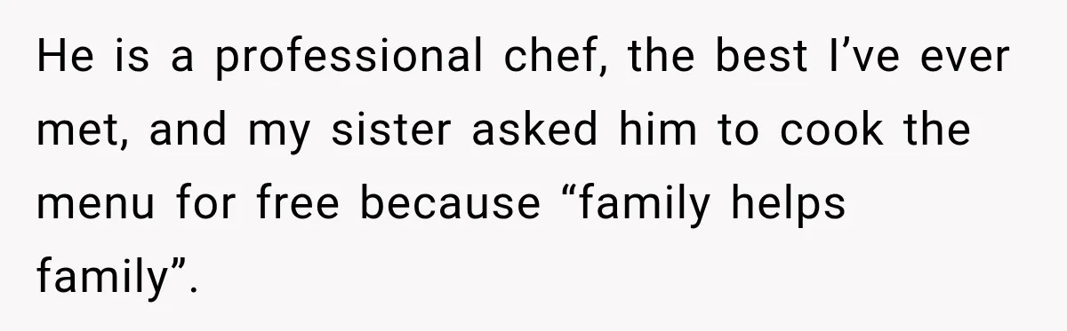 He is a professional chef, the best I’ve ever met, and my sister asked him to cook the menu for free because “family helps family”.