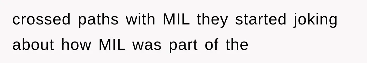 crossed paths with MIL they started joking about how MIL was part of the