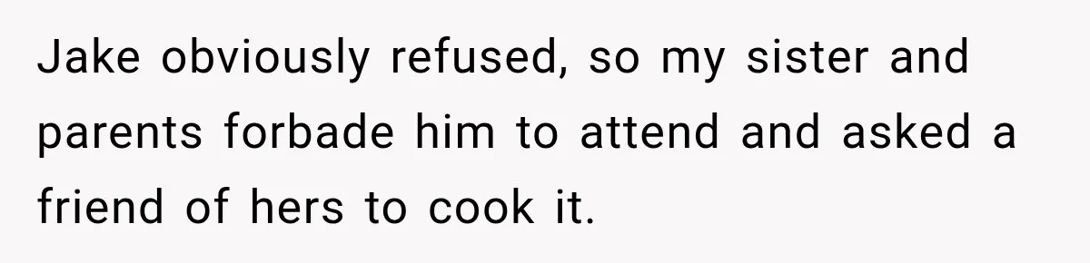 Jake obviously refused, so my sister and parents forbade him to attend and asked a friend of hers to cook it.