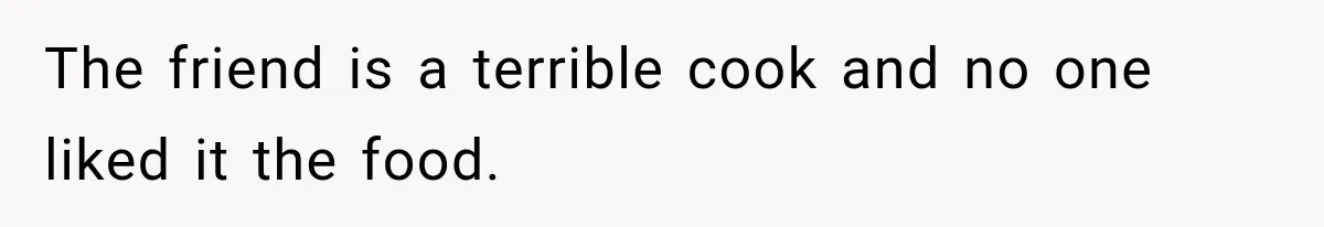 The friend is a terrible cook and no one liked it the food.