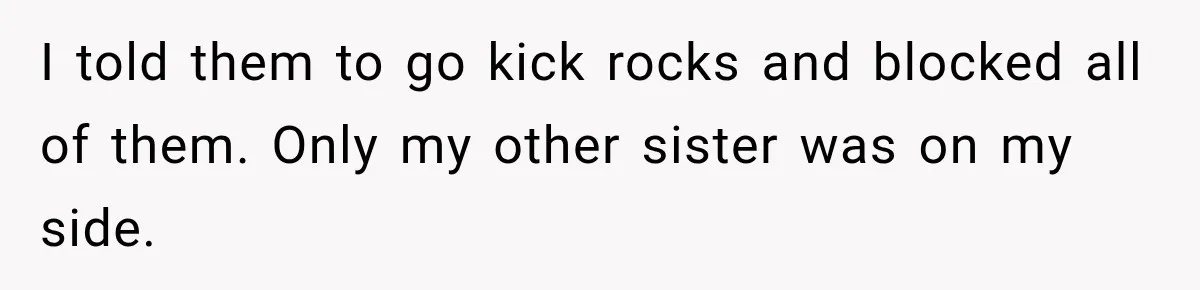 I told them to go kick rocks and blocked all of them. Only my other sister was on my side.