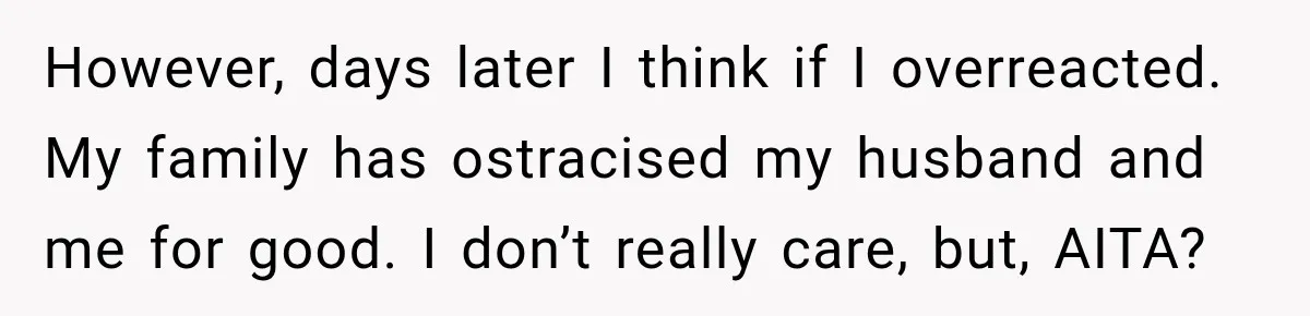 However, days later I think if I overreacted. My family has ostracised my husband and me for good. I don’t really care, but, AITA?