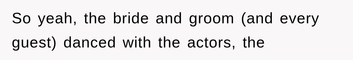 So yeah, the bride and groom (and every guest) danced with the actors, the