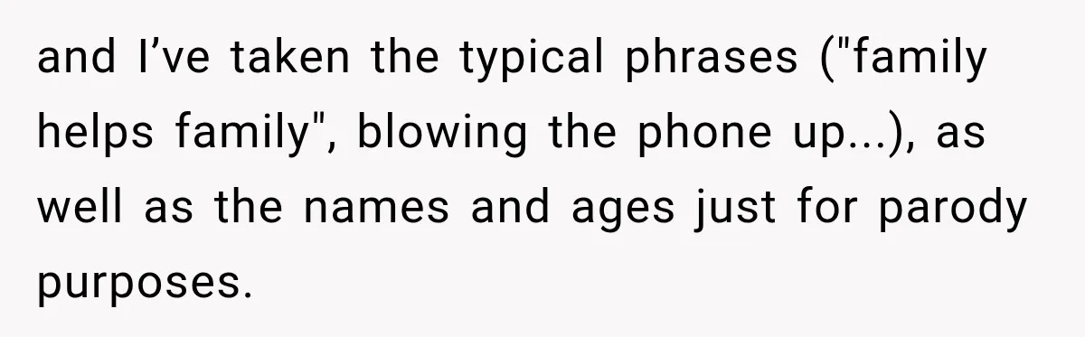 and I’ve taken the typical phrases ("family helps family", blowing the phone up...), as well as the names and ages just for parody purposes.