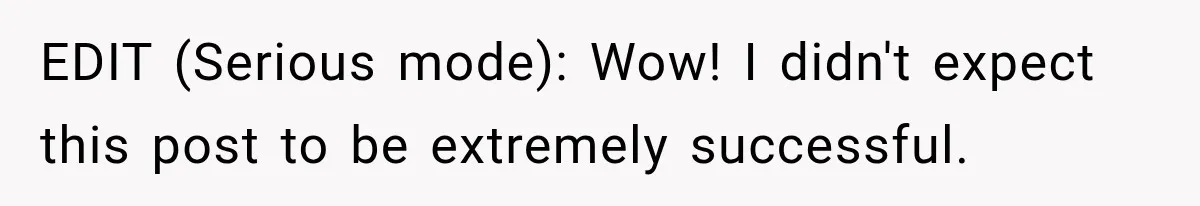 EDIT (Serious mode): Wow! I didn't expect this post to be extremely successful.