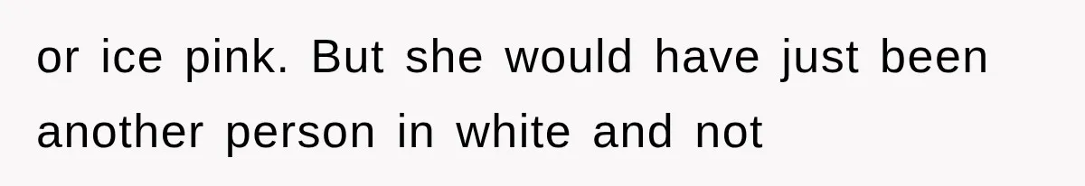 or ice pink. But she would have just been another person in white and not