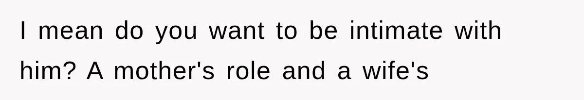 I mean do you want to be intimate with him? A mother's role and a wife's