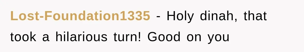 Lost-Foundation1335 − Holy dinah, that took a hilarious turn! Good on you
