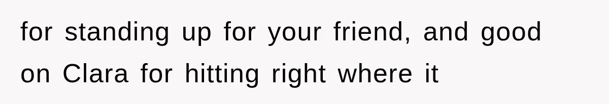 for standing up for your friend, and good on Clara for hitting right where it