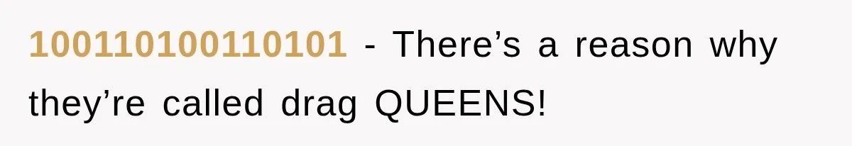 100110100110101 − There’s a reason why they’re called drag QUEENS!