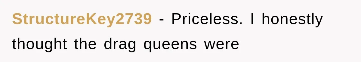 StructureKey2739 − Priceless. I honestly thought the drag queens were