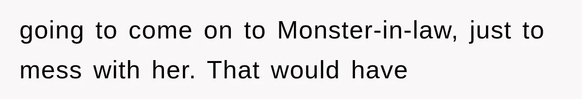 going to come on to Monster-in-law, just to mess with her. That would have
