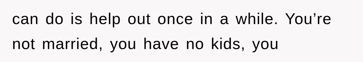 can do is help out once in a while. You’re not married, you have no kids, you