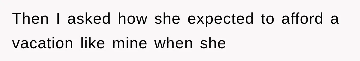 Then I asked how she expected to afford a vacation like mine when she