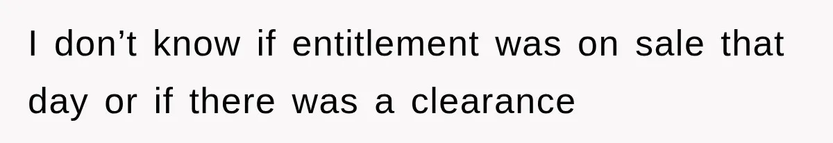 I don’t know if entitlement was on sale that day or if there was a clearance
