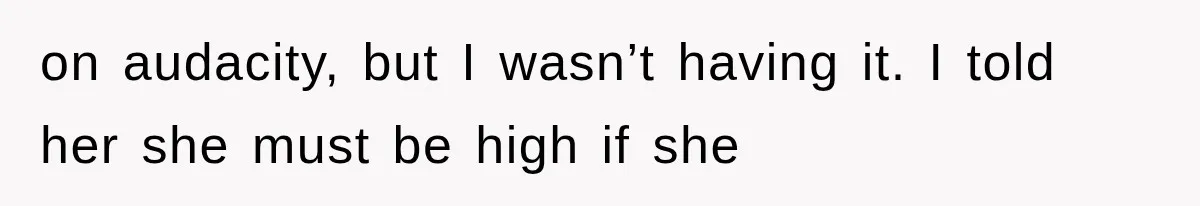 on audacity, but I wasn’t having it. I told her she must be high if she