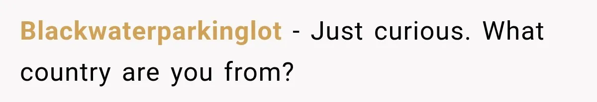 Blackwaterparkinglot − Just curious. What country are you from?