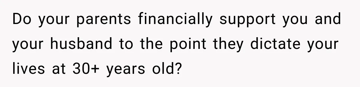 Do your parents financially support you and your husband to the point they dictate your lives at 30+ years old?
