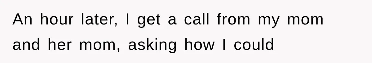 An hour later, I get a call from my mom and her mom, asking how I could