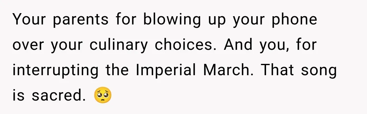Your parents for blowing up your phone over your culinary choices. And you, for interrupting the Imperial March. That song is sacred. 🥺