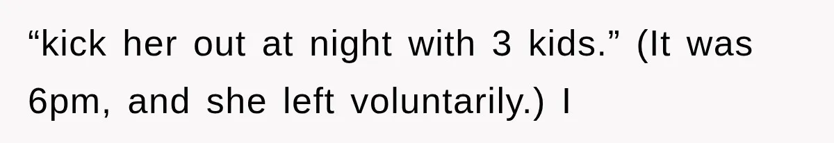 “kick her out at night with 3 kids.” (It was 6pm, and she left voluntarily.) I