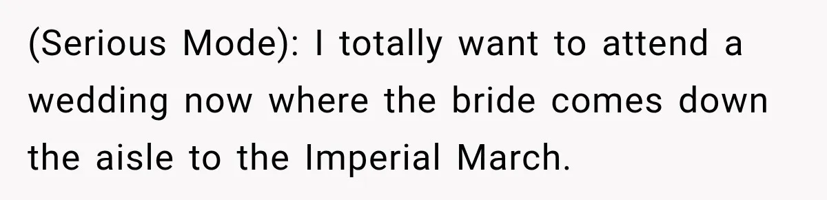 (Serious Mode): I totally want to attend a wedding now where the bride comes down the aisle to the Imperial March.