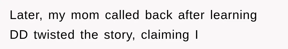 Later, my mom called back after learning DD twisted the story, claiming I