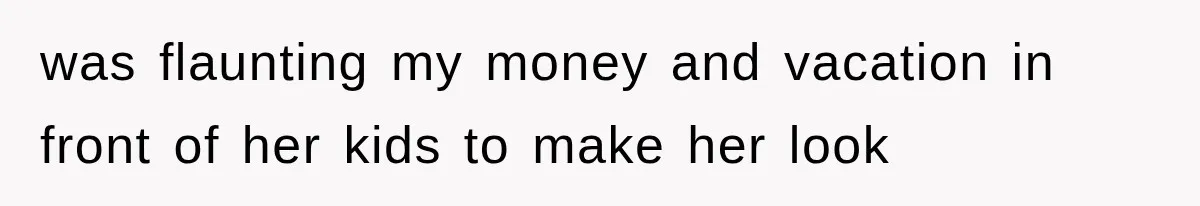 was flaunting my money and vacation in front of her kids to make her look
