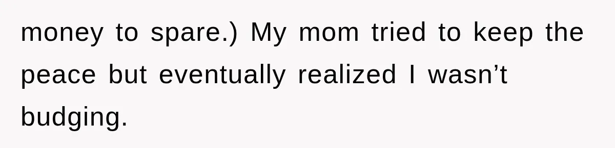 money to spare.) My mom tried to keep the peace but eventually realized I wasn’t budging.