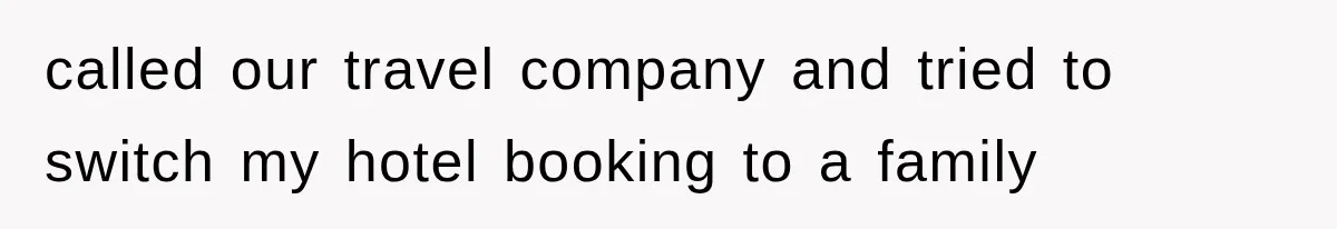 called our travel company and tried to switch my hotel booking to a family