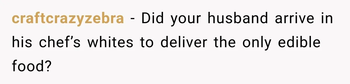 craftcrazyzebra − Did your husband arrive in his chef’s whites to deliver the only edible food?