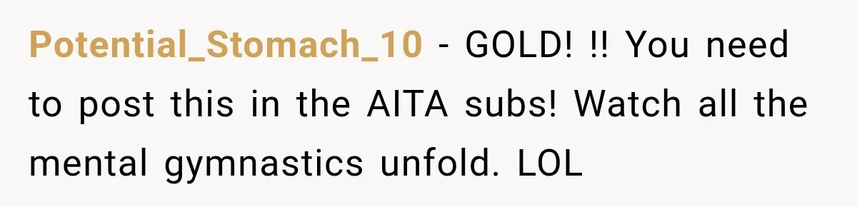 Potential_Stomach_10 − GOLD! !! You need to post this in the AITA subs! Watch all the mental gymnastics unfold. LOL