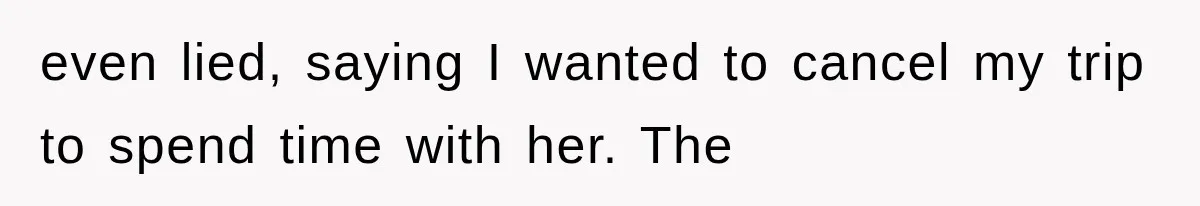 even lied, saying I wanted to cancel my trip to spend time with her. The