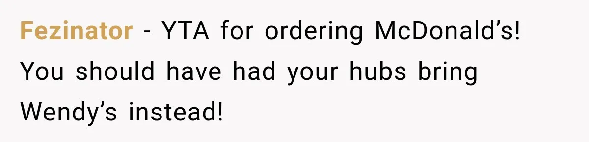 Fezinator − YTA for ordering McDonald’s! You should have had your hubs bring Wendy’s instead!