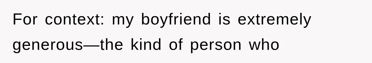 For context: my boyfriend is extremely generous—the kind of person who
