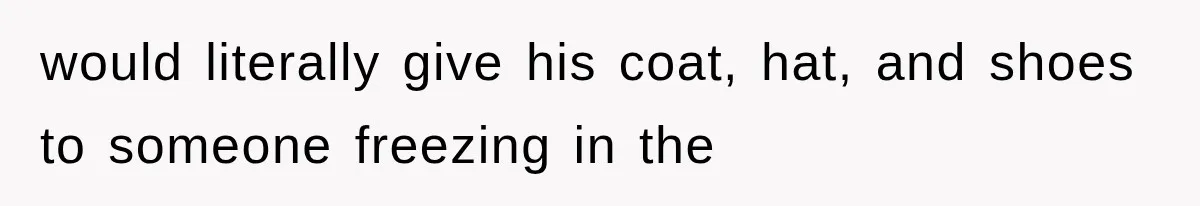 would literally give his coat, hat, and shoes to someone freezing in the